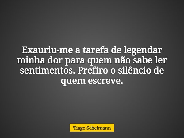 Exauriu-me a tarefa de legendar minha dor para quem não sabe ler sentimentos. Prefiro o silêncio de quem escreve.... Frase de Tiago Scheimann.