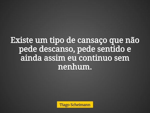 Existe um tipo de cansaço que não pede descanso, pede sentido e ainda assim eu continuo sem nenhum.... Frase de Tiago Scheimann.