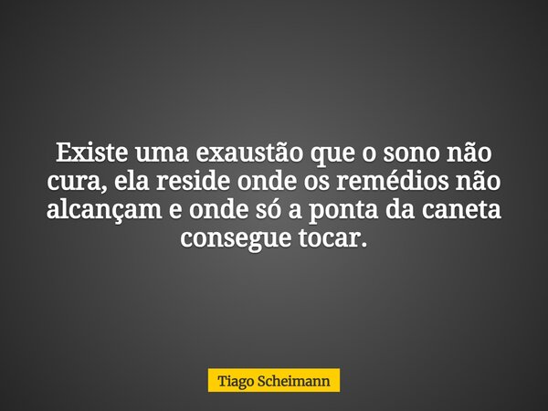 Existe uma exaustão que o sono não cura, ela reside onde os remédios não alcançam e onde só a ponta da caneta consegue tocar.... Frase de Tiago Scheimann.