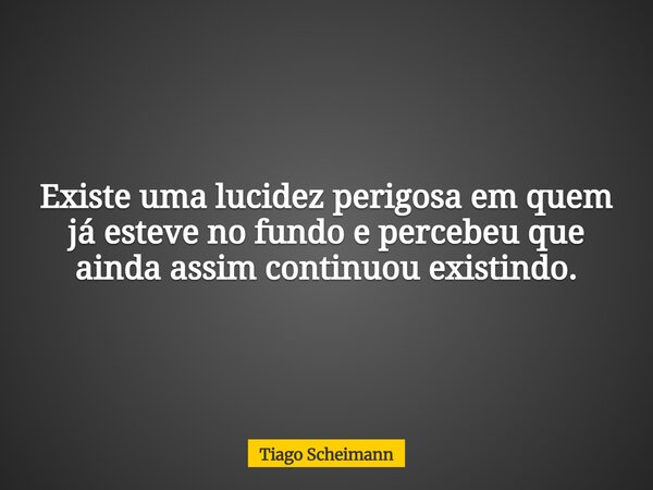 Existe uma lucidez perigosa em quem já esteve no fundo e percebeu que ainda assim continuou existindo.... Frase de Tiago Scheimann.