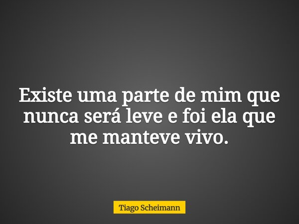 Existe uma parte de mim que nunca será leve e foi ela que me manteve vivo.... Frase de Tiago Scheimann.