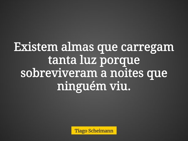 Existem almas que carregam tanta luz porque sobreviveram a noites que ninguém viu.... Frase de Tiago Scheimann.