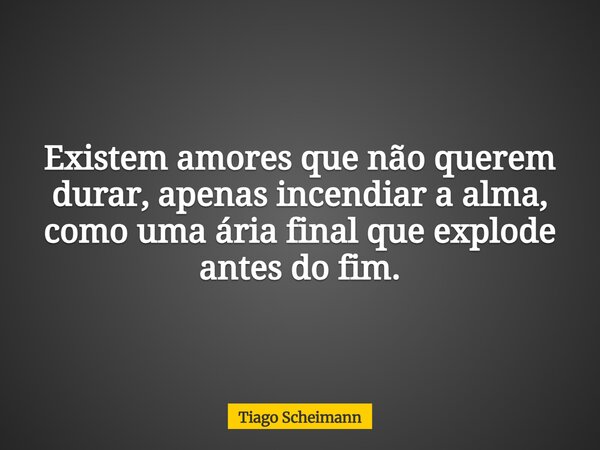 Existem amores que não querem durar, apenas incendiar a alma, como uma ária final que explode antes do fim.... Frase de Tiago Scheimann.