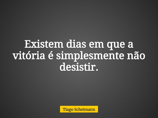 Existem dias em que a vitória é simplesmente não desistir.... Frase de Tiago Scheimann.