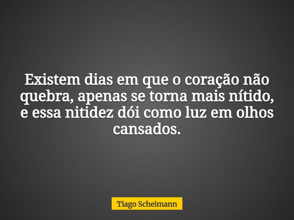 Existem dias em que o coração não quebra, apenas se torna mais nítido, e essa nitidez dói como luz em olhos cansados.... Frase de Tiago Scheimann.