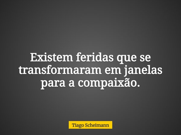 Existem feridas que se transformaram em janelas para a compaixão.... Frase de Tiago Scheimann.