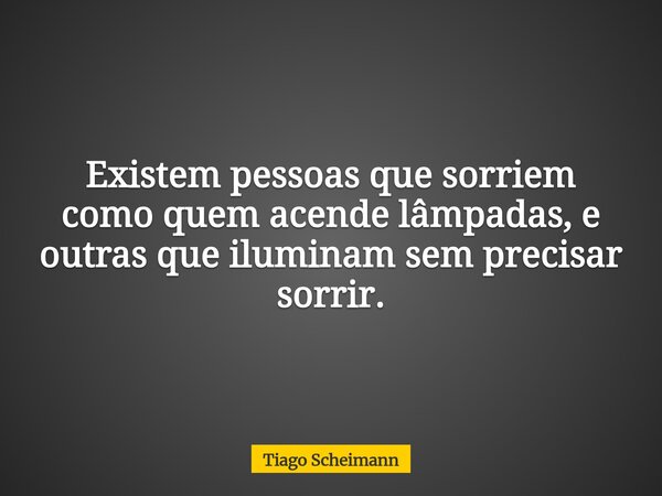 Existem pessoas que sorriem como quem acende lâmpadas, e outras que iluminam sem precisar sorrir.... Frase de Tiago Scheimann.