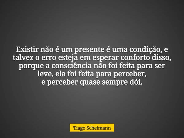 Existir não é um presente é uma condição, e talvez o erro esteja em esperar conforto disso, porque a consciência não foi feita para ser leve, ela foi feita para... Frase de Tiago Scheimann.