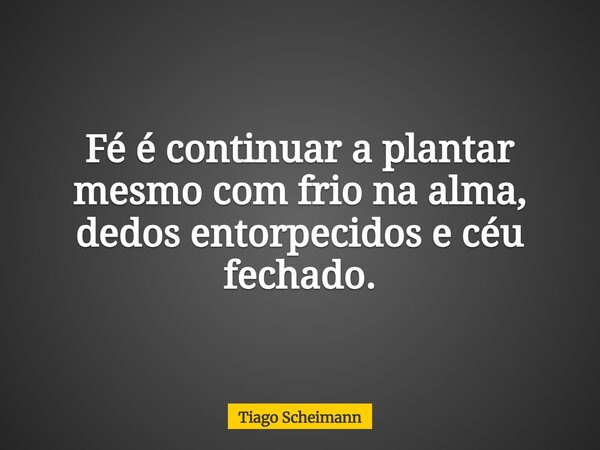 Fé é continuar a plantar mesmo com frio na alma, dedos entorpecidos e céu fechado.... Frase de Tiago Scheimann.