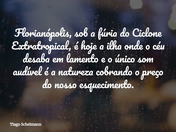 Florianópolis, sob a fúria do Ciclone Extratropical, é hoje a ilha onde o céu desaba em lamento e o único som audível é a natureza cobrando o preço do nosso esq... Frase de Tiago Scheimann.
