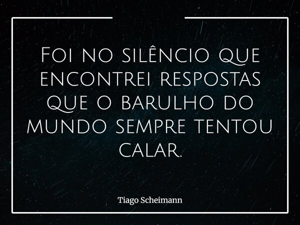 Foi no silêncio que encontrei respostas que o barulho do mundo sempre tentou calar.... Frase de Tiago Scheimann.