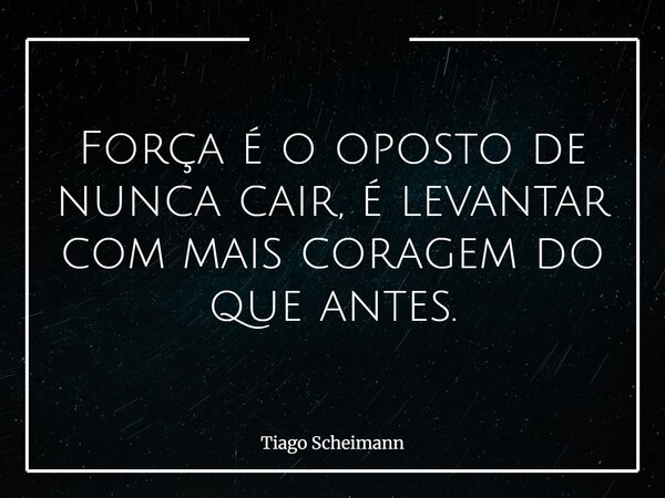 Força é o oposto de nunca cair, é levantar com mais coragem do que antes.... Frase de Tiago Scheimann.