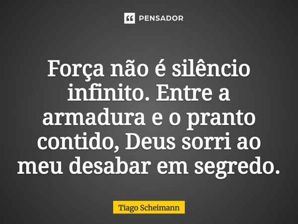⁠Força não é silêncio infinito. Entre a armadura e o pranto contido, Deus sorri ao meu desabar em segredo.... Frase de Tiago Scheimann.