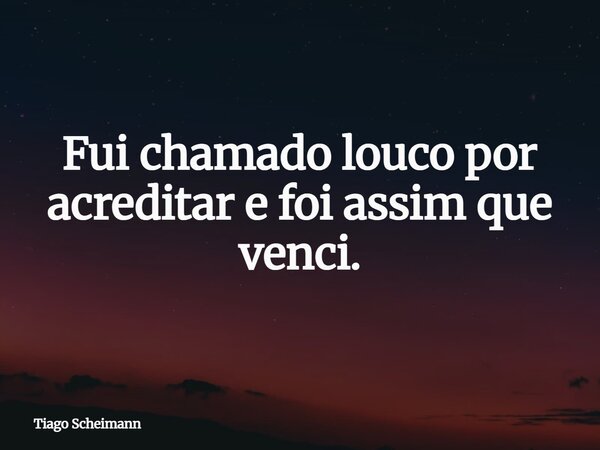 Fui chamado louco por acreditar e foi assim que venci.... Frase de Tiago Scheimann.
