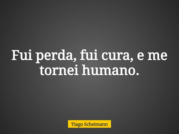 Fui perda, fui cura, e me tornei humano.... Frase de Tiago Scheimann.