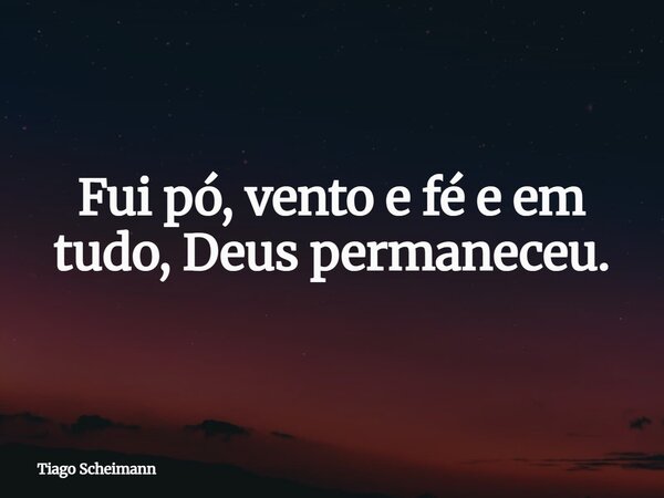 Fui pó, vento e fé e em tudo, Deus permaneceu.... Frase de Tiago Scheimann.