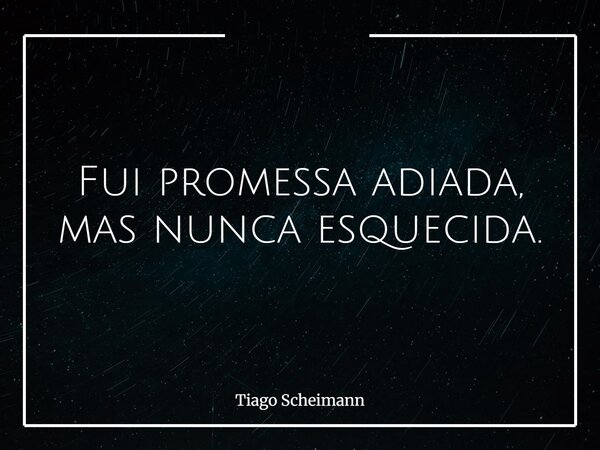 Fui promessa adiada, mas nunca esquecida.... Frase de Tiago Scheimann.