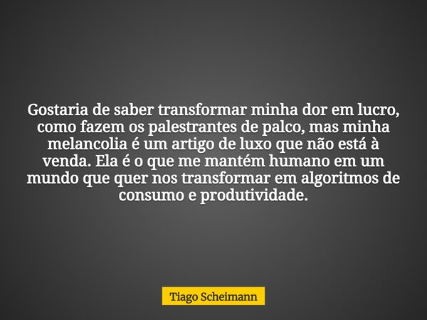 Gostaria de saber transformar minha dor em lucro, como fazem os palestrantes de palco, mas minha melancolia é um artigo de luxo que não está à venda. Ela é o qu... Frase de Tiago Scheimann.