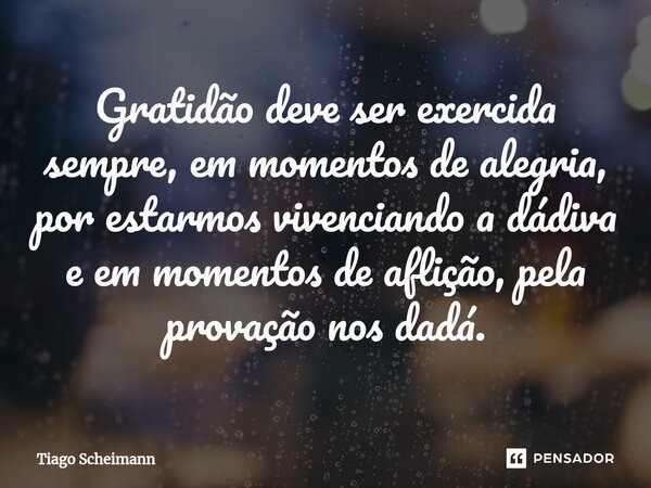 ⁠Gratidão deve ser exercida sempre, em momentos de alegria, por estarmos vivenciando a dádiva e em momentos de aflição, pela provação nos dadá.... Frase de Tiago Scheimann.