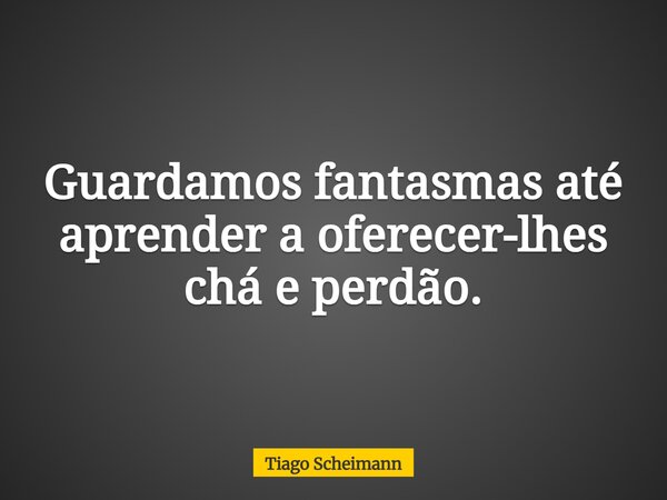 Guardamos fantasmas até aprender a oferecer-lhes chá e perdão.... Frase de Tiago Scheimann.
