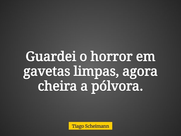 Guardei o horror em gavetas limpas, agora cheira a pólvora.... Frase de Tiago Scheimann.