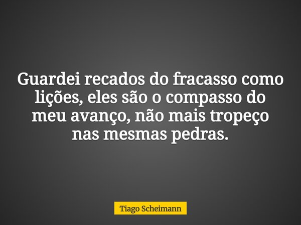Guardei recados do fracasso como lições, eles são o compasso do meu avanço, não mais tropeço nas mesmas pedras.... Frase de Tiago Scheimann.