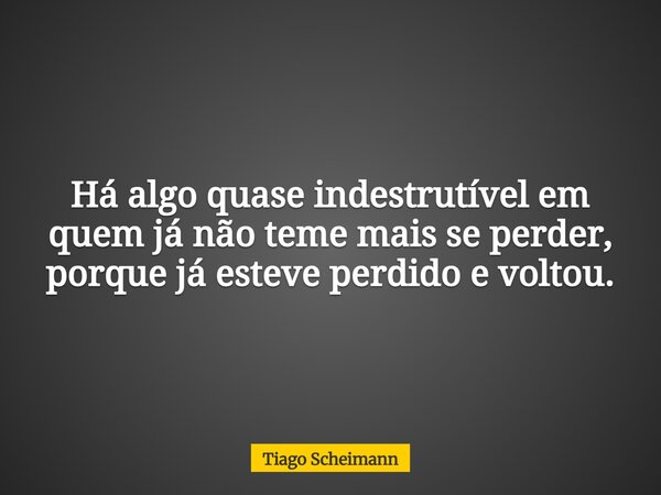 Há algo quase indestrutível em quem já não teme mais se perder, porque já esteve perdido e voltou.... Frase de Tiago Scheimann.