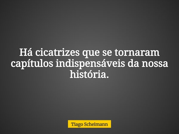 Há cicatrizes que se tornaram capítulos indispensáveis da nossa história.... Frase de Tiago Scheimann.