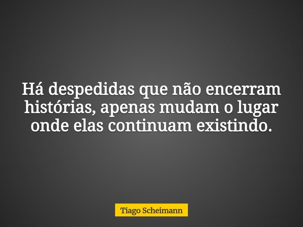 Há despedidas que não encerram histórias, apenas mudam o lugar onde elas continuam existindo.... Frase de Tiago Scheimann.