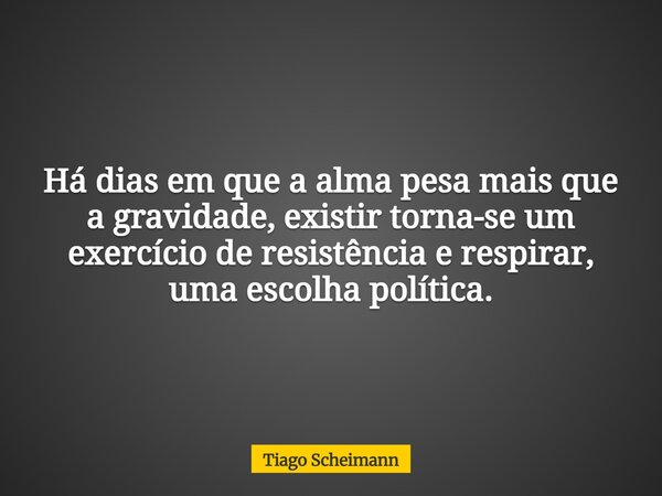 Há dias em que a alma pesa mais que a gravidade, existir torna-se um exercício de resistência e respirar, uma escolha política.... Frase de Tiago Scheimann.