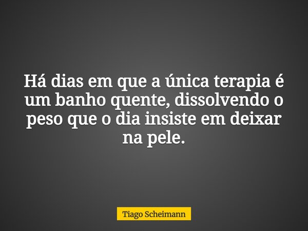 Há dias em que a única terapia é um banho quente, dissolvendo o peso que o dia insiste em deixar na pele.... Frase de Tiago Scheimann.