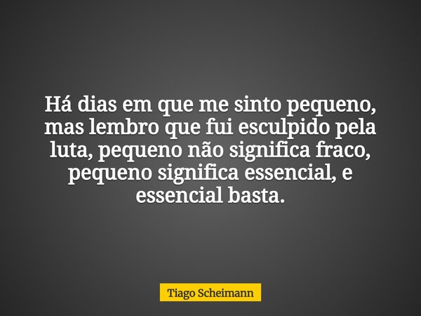 Há dias em que me sinto pequeno, mas lembro que fui esculpido pela luta, pequeno não significa fraco, pequeno significa essencial, e essencial basta.... Frase de Tiago Scheimann.