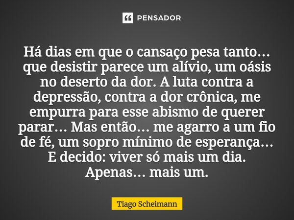 Há dias em que o cansaço pesa tanto… que desistir parece um alívio, um oásis no deserto da dor. A luta contra a depressão, contra a dor crônica, me empurra par... Frase de Tiago Scheimann.