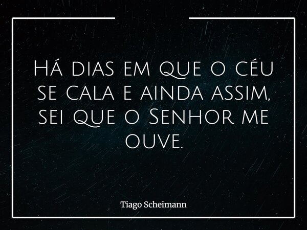 Há dias em que o céu se cala e ainda assim, sei que o Senhor me ouve.... Frase de Tiago Scheimann.