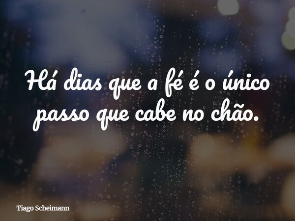 Há dias que a fé é o único passo que cabe no chão.... Frase de Tiago Scheimann.
