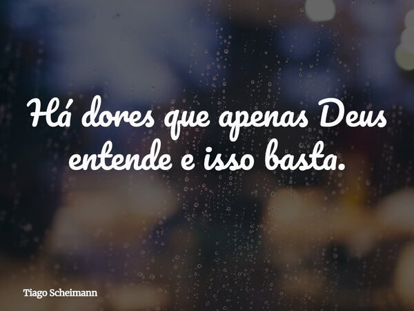 Há dores que apenas Deus entende e isso basta.... Frase de Tiago Scheimann.