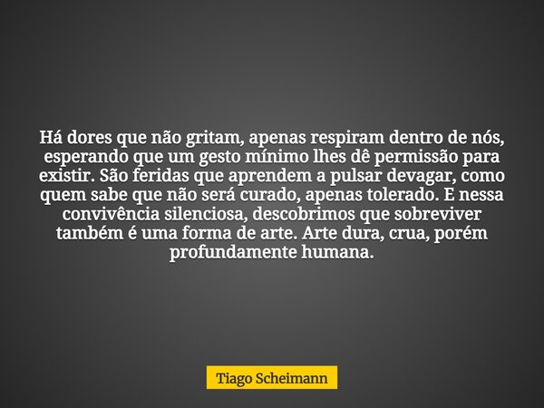 Há dores que não gritam, apenas respiram dentro de nós, esperando que um gesto mínimo lhes dê permissão para existir. São feridas que aprendem a pulsar devagar,... Frase de Tiago Scheimann.