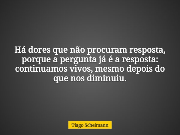 Há dores que não procuram resposta, porque a pergunta já é a resposta: continuamos vivos, mesmo depois do que nos diminuiu.... Frase de Tiago Scheimann.
