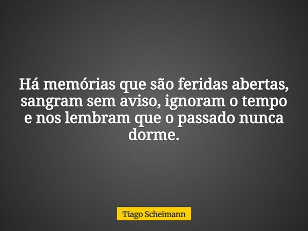Há memórias que são feridas abertas, sangram sem aviso, ignoram o tempo e nos lembram que o passado nunca dorme.... Frase de Tiago Scheimann.