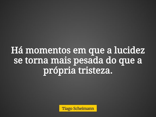 Há momentos em que a lucidez se torna mais pesada do que a própria tristeza.... Frase de Tiago Scheimann.