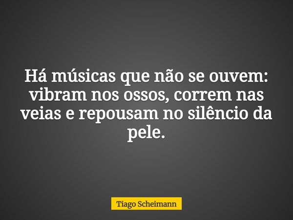 Há músicas que não se ouvem: vibram nos ossos, correm nas veias e repousam no silêncio da pele.... Frase de Tiago Scheimann.