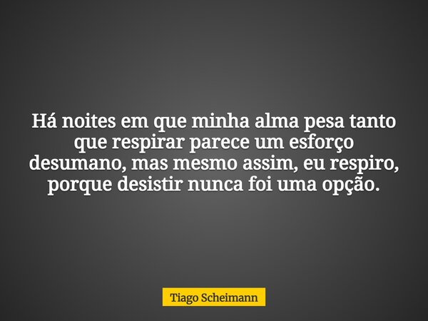 Há noites em que minha alma pesa tanto que respirar parece um esforço desumano, mas mesmo assim, eu respiro, porque desistir nunca foi uma opção.... Frase de Tiago Scheimann.