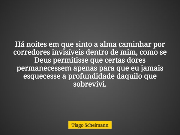Há noites em que sinto a alma caminhar por corredores invisíveis dentro de mim, como se Deus permitisse que certas dores permanecessem apenas para que eu jamais... Frase de Tiago Scheimann.