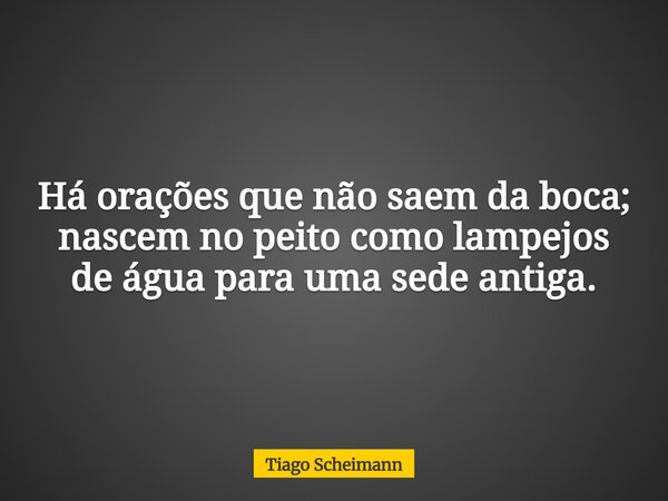 Há orações que não saem da boca; nascem no peito como lampejos de água para uma sede antiga.... Frase de Tiago Scheimann.
