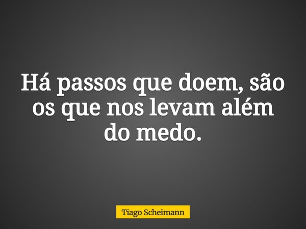 Há passos que doem, são os que nos levam além do medo.... Frase de Tiago Scheimann.