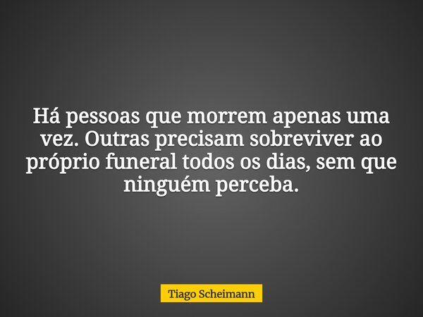 Há pessoas que morrem apenas uma vez. Outras precisam sobreviver ao próprio funeral todos os dias, sem que ninguém perceba.... Frase de Tiago Scheimann.