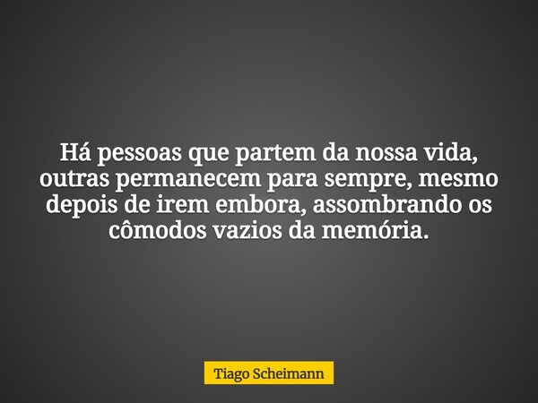 Há pessoas que partem da nossa vida, outras permanecem para sempre, mesmo depois de irem embora, assombrando os cômodos vazios da memória.... Frase de Tiago Scheimann.