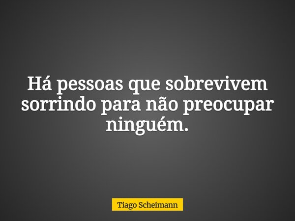 Há pessoas que sobrevivem sorrindo para não preocupar ninguém.... Frase de Tiago Scheimann.