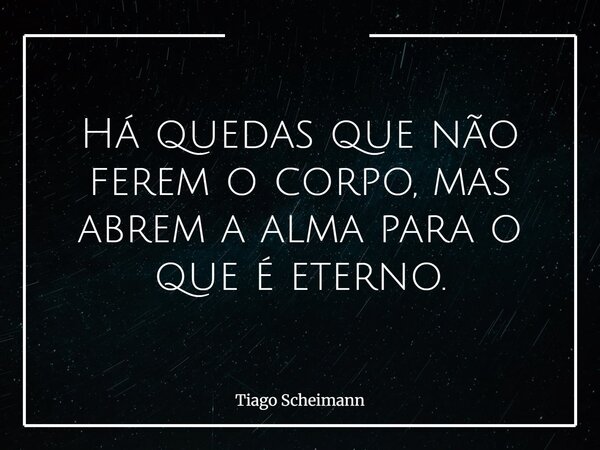 Há quedas que não ferem o corpo, mas abrem a alma para o que é eterno.... Frase de Tiago Scheimann.