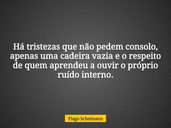Há tristezas que não pedem consolo, apenas uma cadeira vazia e o respeito de quem aprendeu a ouvir o próprio ruído interno.... Frase de Tiago Scheimann.